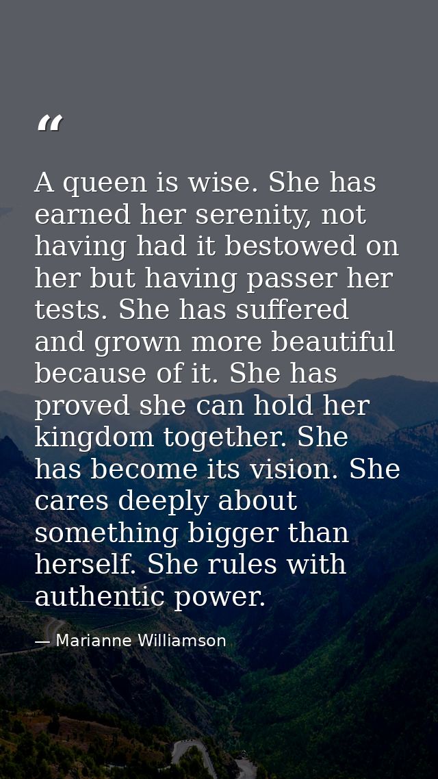A queen is wise. She has earned her serenity, not having had it bestowed on her but having passer her tests. She has suf — Marianne Williamson