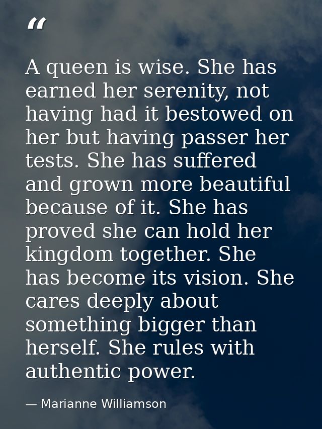 A queen is wise. She has earned her serenity, not having had it bestowed on her but having passer her tests. She has suf — Marianne Williamson