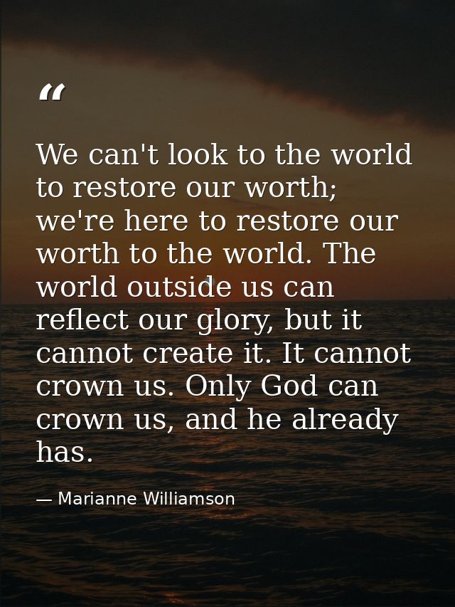 We can't look to the world to restore our worth; we're here to restore our worth to the world. The world outside us can  — Marianne Williamson
