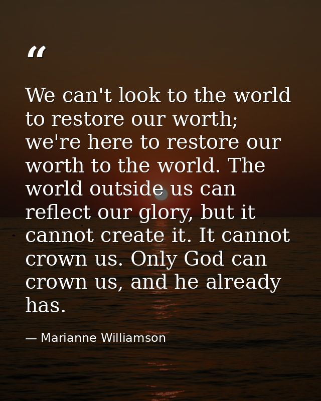 We can't look to the world to restore our worth; we're here to restore our worth to the world. The world outside us can  — Marianne Williamson