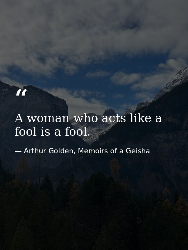 A woman who acts like a fool is a fool. — Arthur Golden, Memoirs of a Geisha