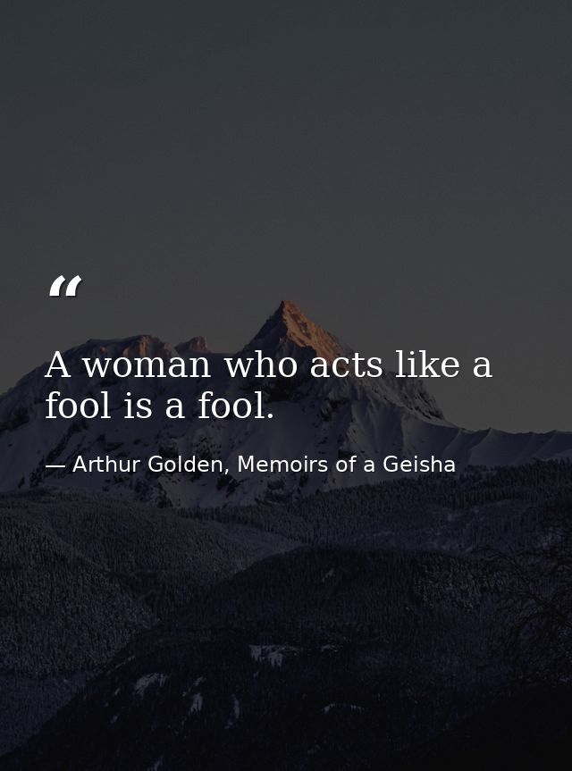 A woman who acts like a fool is a fool. — Arthur Golden, Memoirs of a Geisha