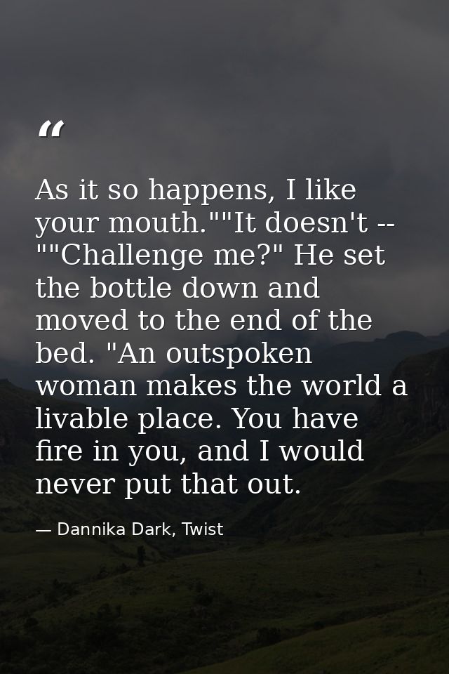 As it so happens, I like your mouth.""It doesn't -- ""Challenge me?" He set the bottle down and moved to the end of the  — Dannika Dark, Twist