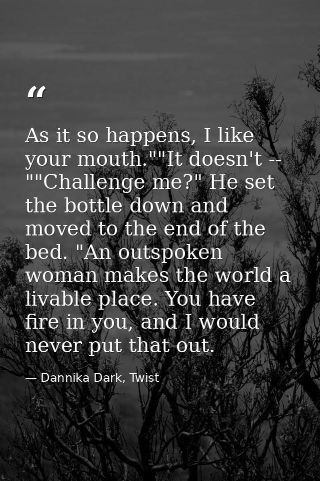 As it so happens, I like your mouth.""It doesn't -- ""Challenge me?" He set the bottle down and moved to the end of the  — Dannika Dark, Twist
