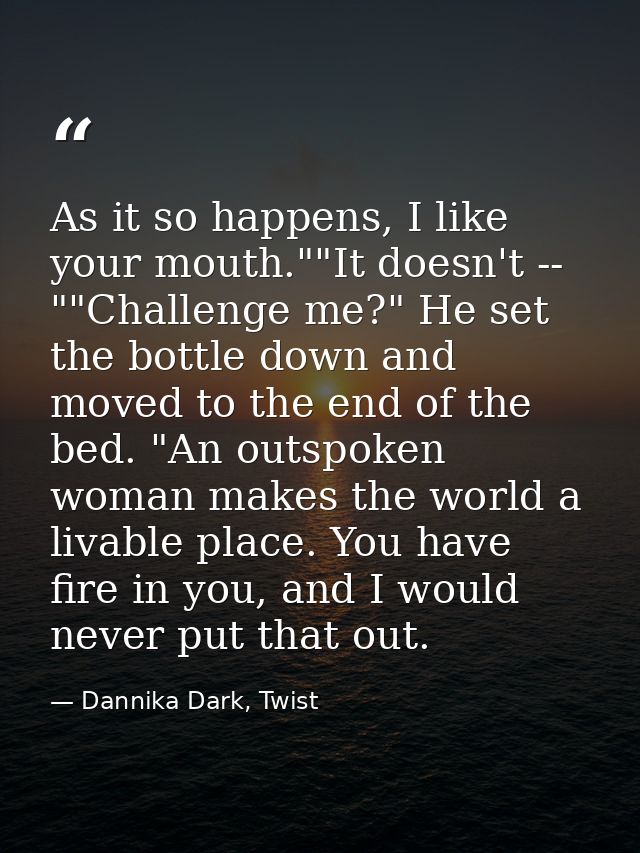 As it so happens, I like your mouth.""It doesn't -- ""Challenge me?" He set the bottle down and moved to the end of the  — Dannika Dark, Twist