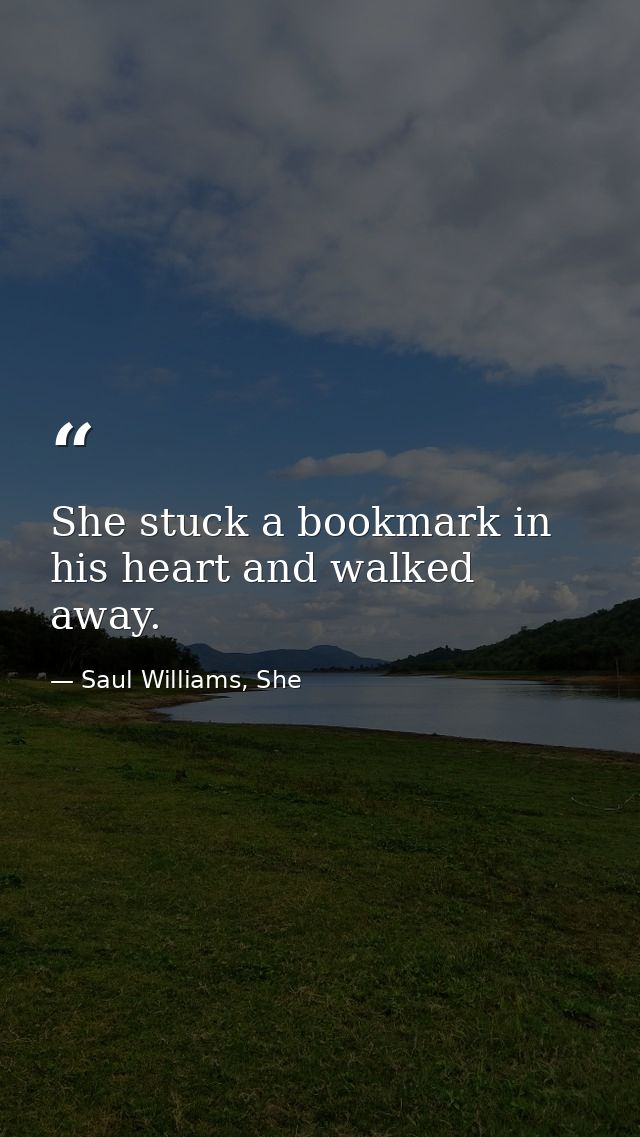 She stuck a bookmark in his heart and walked away. — Saul Williams, She