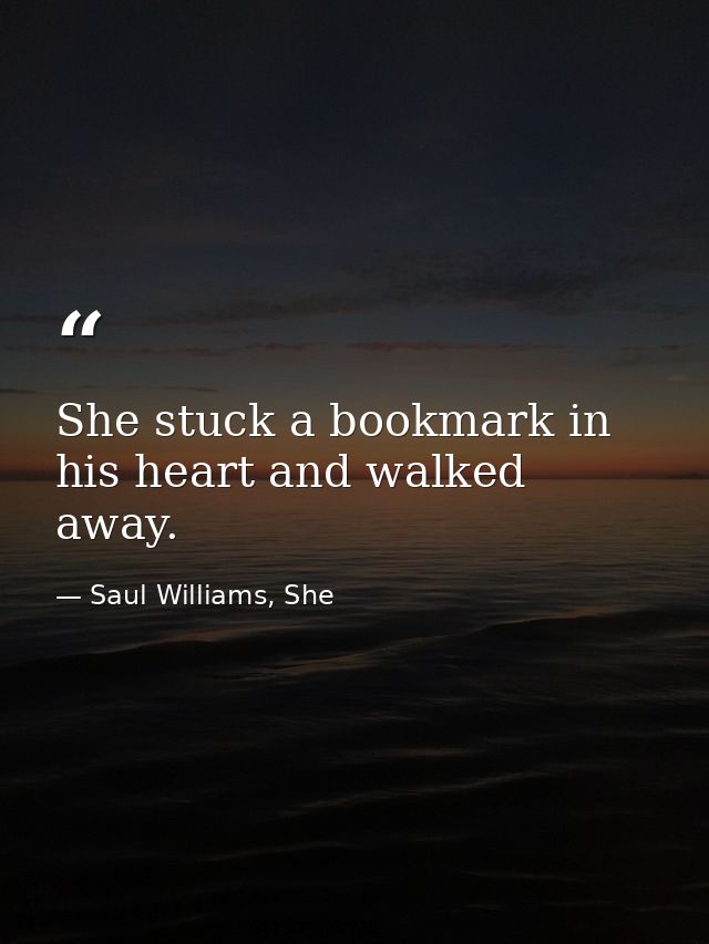 She stuck a bookmark in his heart and walked away. — Saul Williams, She