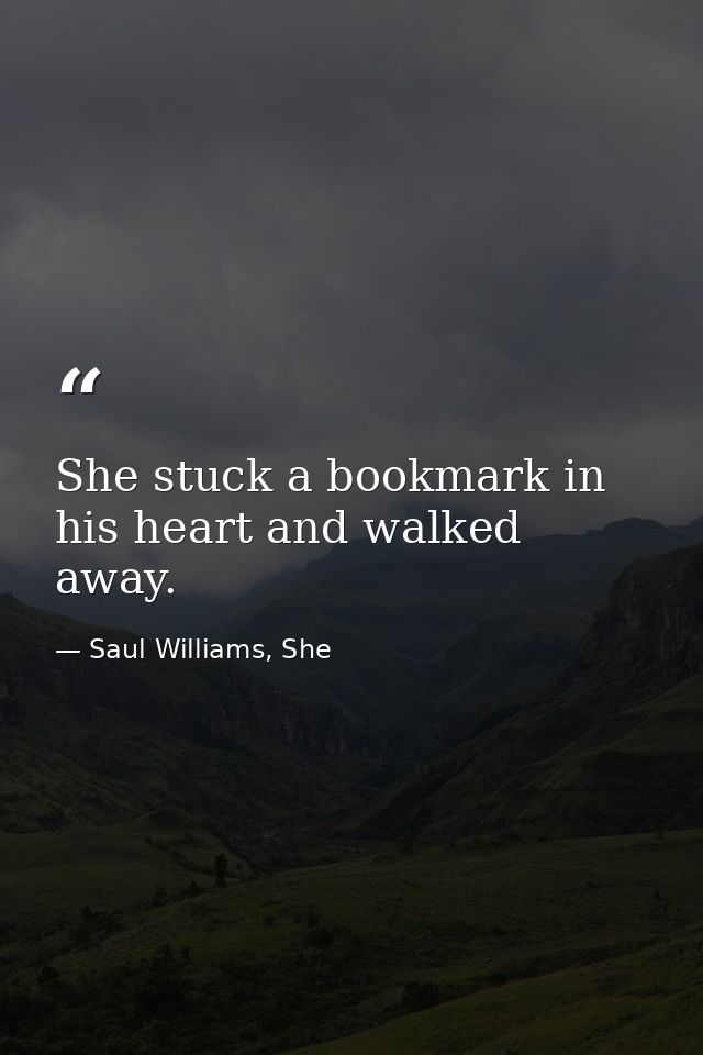 She stuck a bookmark in his heart and walked away. — Saul Williams, She