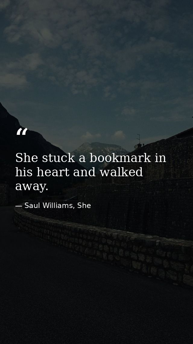 She stuck a bookmark in his heart and walked away. — Saul Williams, She