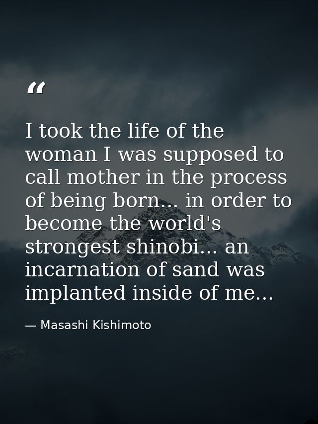 I took the life of the woman I was supposed to call mother in the process of being born... in order to become the world' — Masashi Kishimoto
