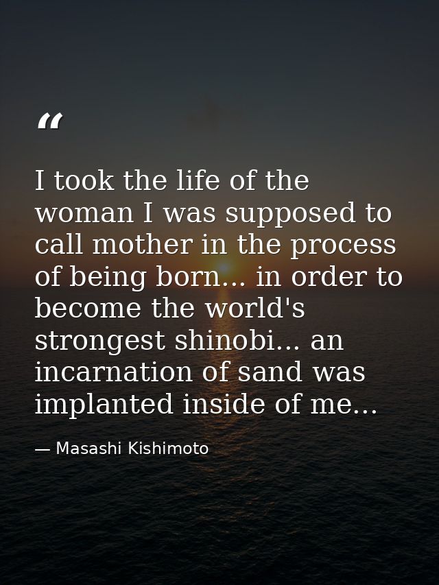 I took the life of the woman I was supposed to call mother in the process of being born... in order to become the world' — Masashi Kishimoto
