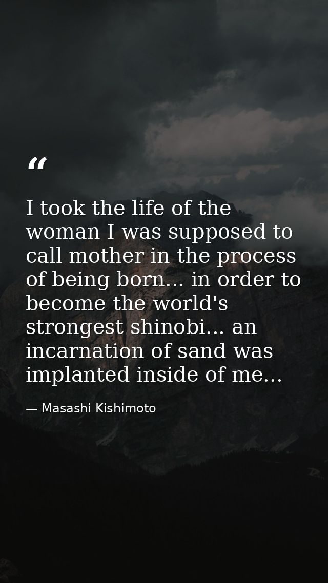 I took the life of the woman I was supposed to call mother in the process of being born... in order to become the world' — Masashi Kishimoto