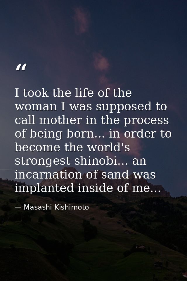 I took the life of the woman I was supposed to call mother in the process of being born... in order to become the world' — Masashi Kishimoto