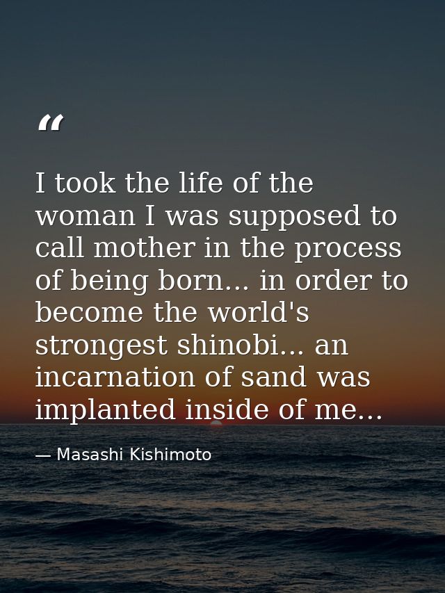 I took the life of the woman I was supposed to call mother in the process of being born... in order to become the world' — Masashi Kishimoto