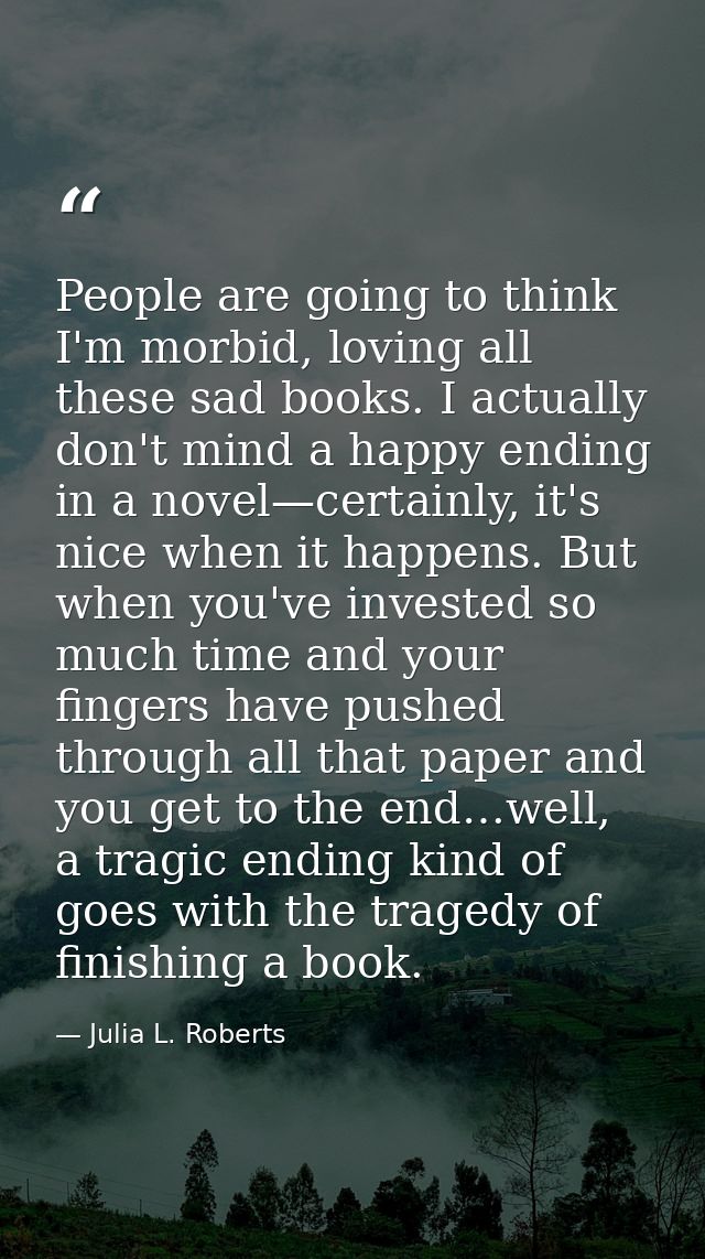 People are going to think I'm morbid, loving all these sad books. I actually don't mind a happy ending in a novel—certai — Julia L. Roberts