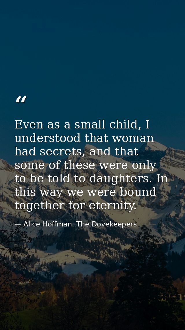 Even as a small child, I understood that woman had secrets, and that some of these were only to be told to daughters. In — Alice Hoffman, The Dovekeepers