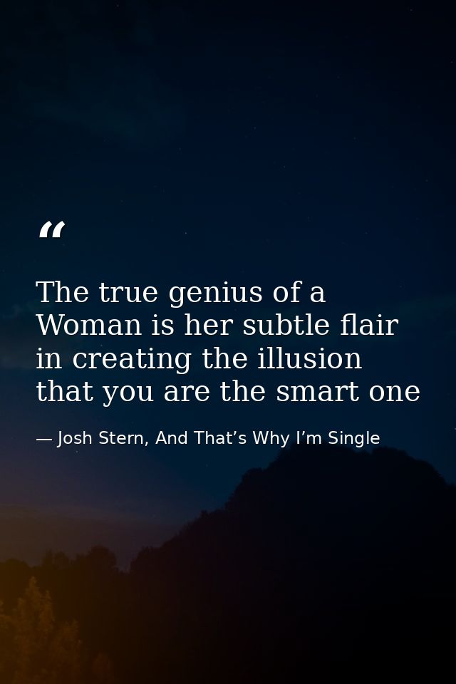 The true genius of a Woman is her subtle flair in creating the illusion that you are the smart one — Josh Stern, And That’s Why I’m Single