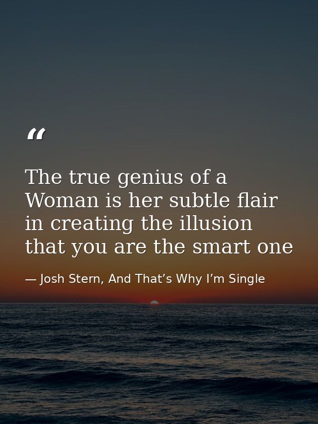 The true genius of a Woman is her subtle flair in creating the illusion that you are the smart one — Josh Stern, And That’s Why I’m Single