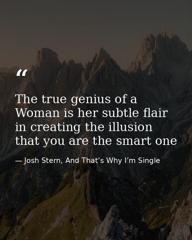 The true genius of a Woman is her subtle flair in creating the illusion that you are the smart one — Josh Stern, And That’s Why I’m Single