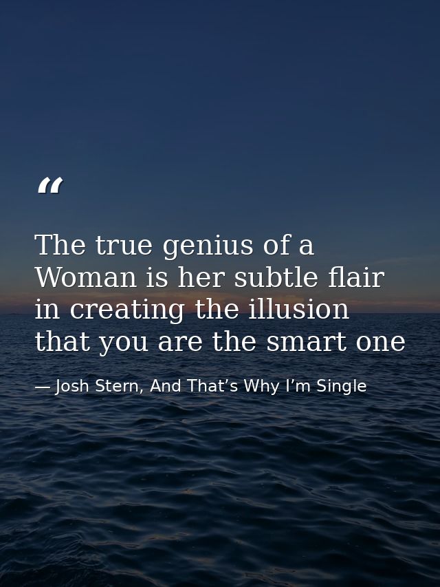 The true genius of a Woman is her subtle flair in creating the illusion that you are the smart one — Josh Stern, And That’s Why I’m Single