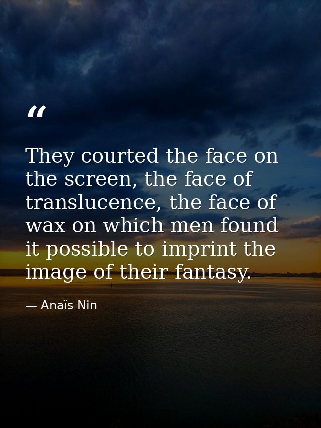 They courted the face on the screen, the face of translucence, the face of wax on which men found it possible to imprint — Anaïs Nin