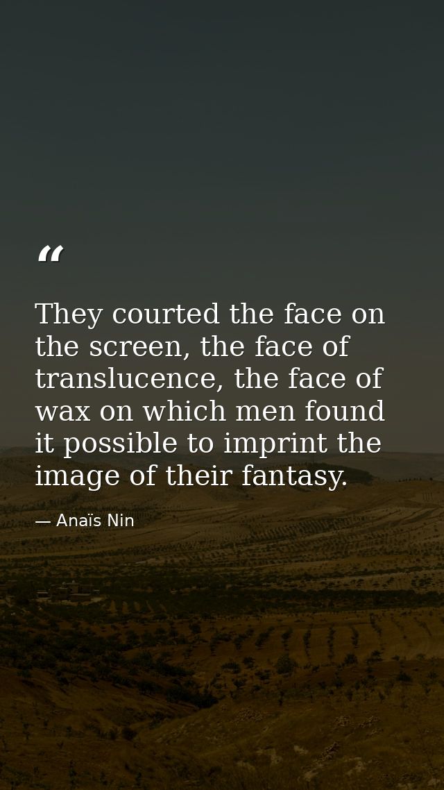 They courted the face on the screen, the face of translucence, the face of wax on which men found it possible to imprint — Anaïs Nin