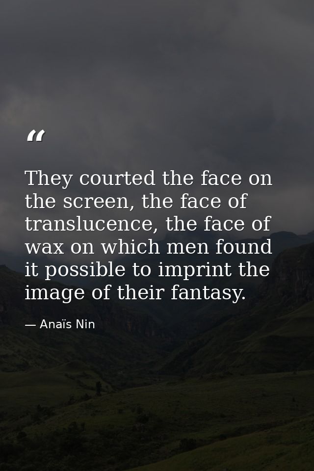 They courted the face on the screen, the face of translucence, the face of wax on which men found it possible to imprint — Anaïs Nin