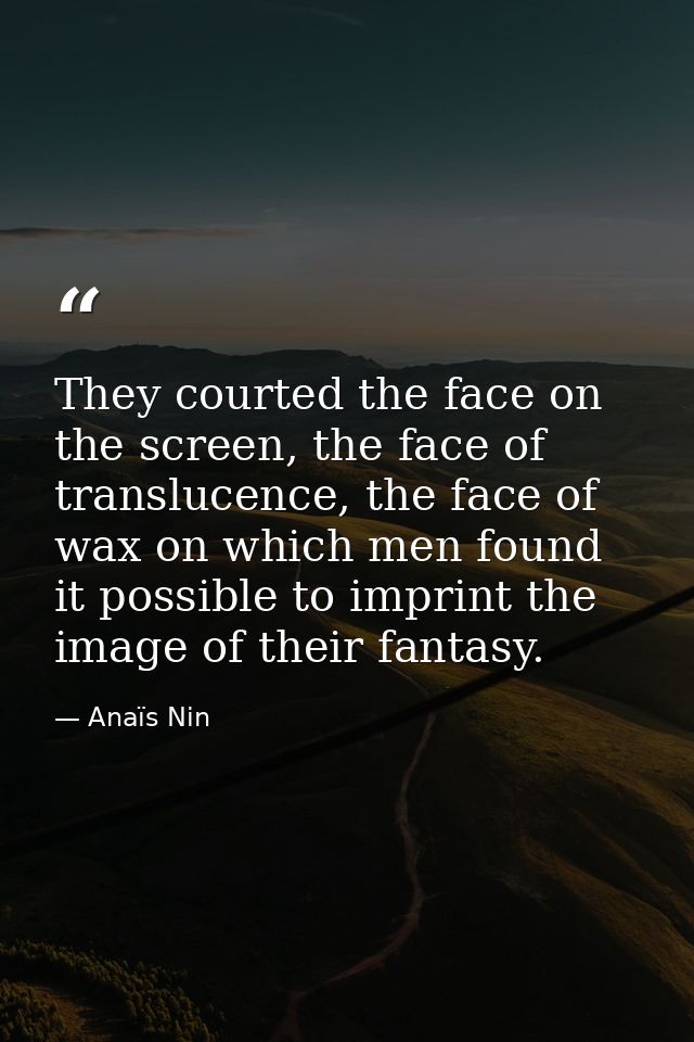They courted the face on the screen, the face of translucence, the face of wax on which men found it possible to imprint — Anaïs Nin