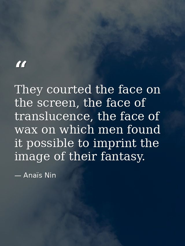 They courted the face on the screen, the face of translucence, the face of wax on which men found it possible to imprint — Anaïs Nin