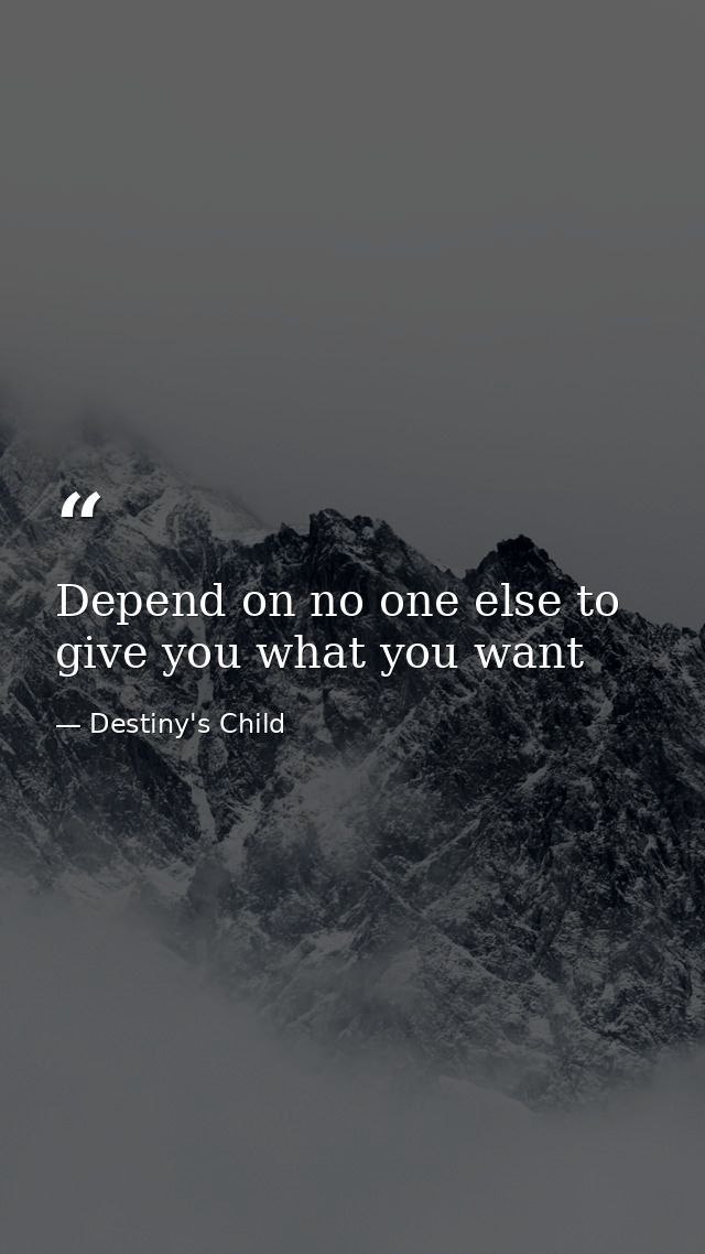 Depend on no one else to give you what you want — Destiny's Child