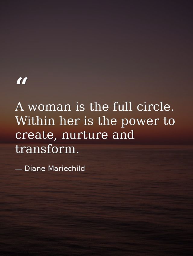 A woman is the full circle. Within her is the power to create, nurture and transform. — Diane Mariechild