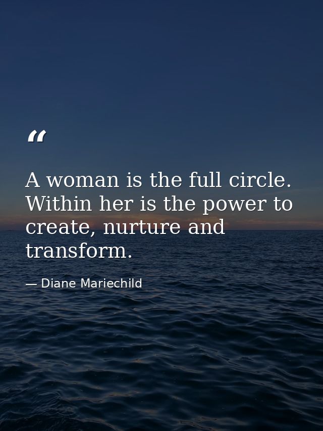 A woman is the full circle. Within her is the power to create, nurture and transform. — Diane Mariechild