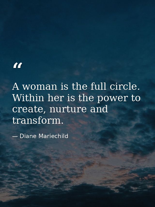 A woman is the full circle. Within her is the power to create, nurture and transform. — Diane Mariechild