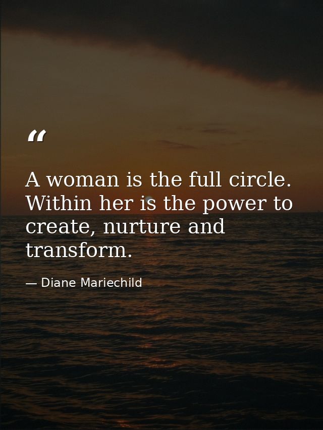 A woman is the full circle. Within her is the power to create, nurture and transform. — Diane Mariechild
