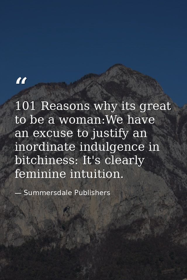 101 Reasons why its great to be a woman:We have an excuse to justify an inordinate indulgence in bitchiness: It's clearl — Summersdale Publishers