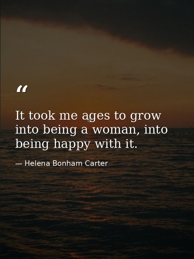 It took me ages to grow into being a woman, into being happy with it. — Helena Bonham Carter