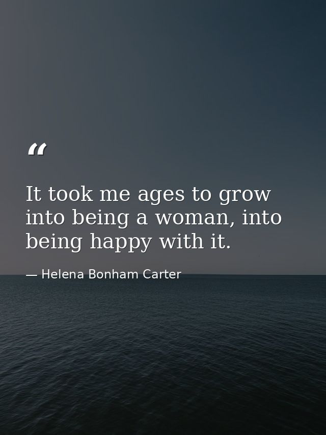 It took me ages to grow into being a woman, into being happy with it. — Helena Bonham Carter