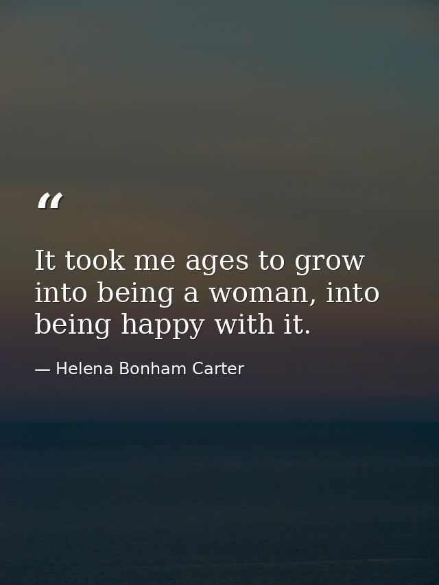It took me ages to grow into being a woman, into being happy with it. — Helena Bonham Carter