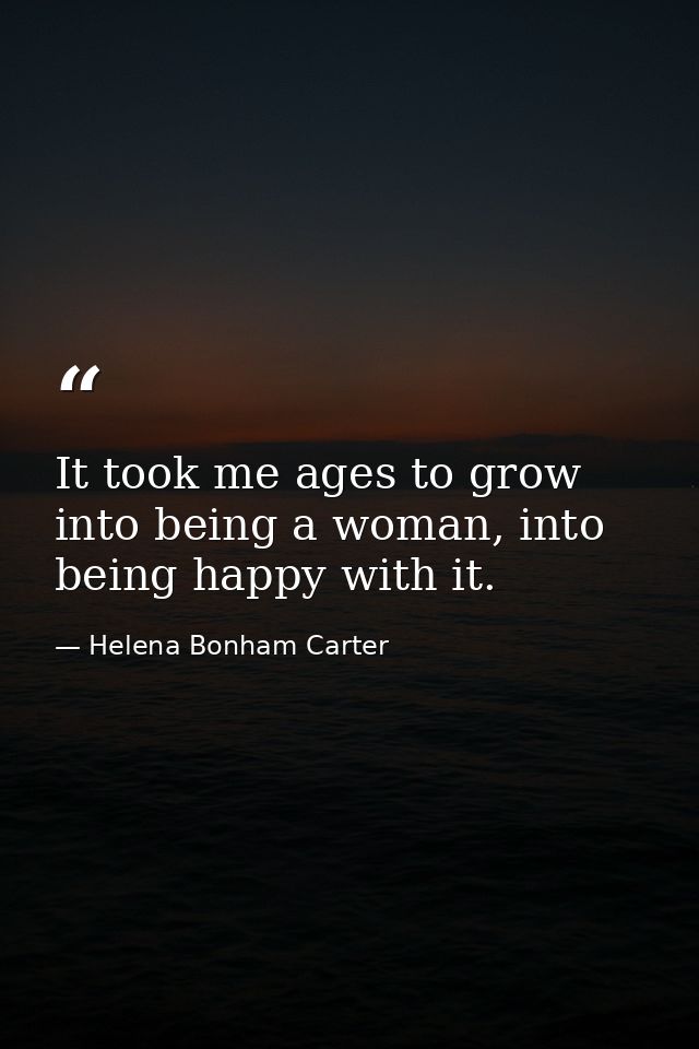 It took me ages to grow into being a woman, into being happy with it. — Helena Bonham Carter