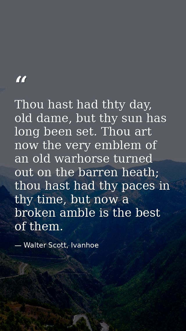 Thou hast had thty day, old dame, but thy sun has long been set. Thou art now the very emblem of an old warhorse turned  — Walter Scott, Ivanhoe