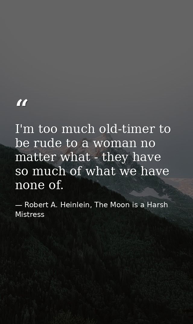 I'm too much old-timer to be rude to a woman no matter what - they have so much of what we have none of. — Robert A. Heinlein, The Moon is a Harsh Mistress