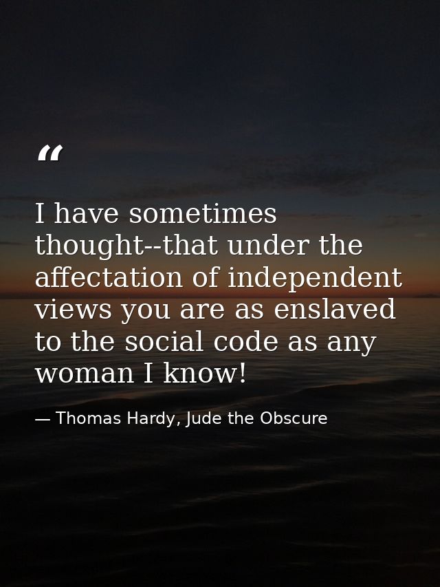 I have sometimes thought--that under the affectation of independent views you are as enslaved to the social code as any  — Thomas Hardy, Jude the Obscure