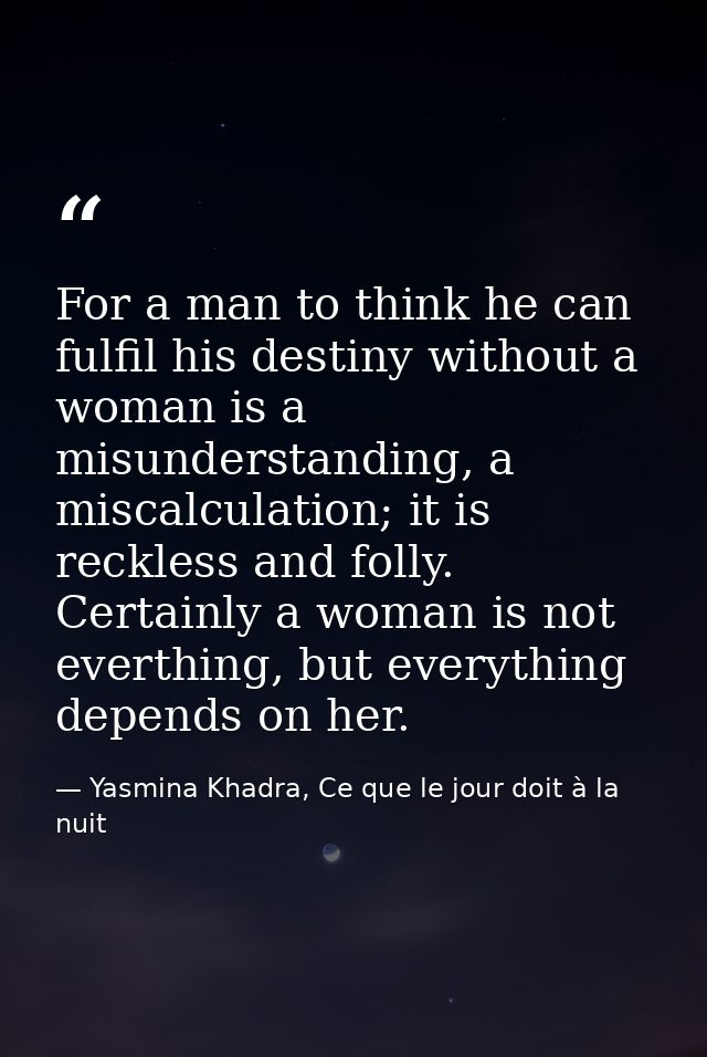 For a man to think he can fulfil his destiny without a woman is a misunderstanding, a miscalculation; it is reckless and — Yasmina Khadra, Ce que le jour doit à la nuit