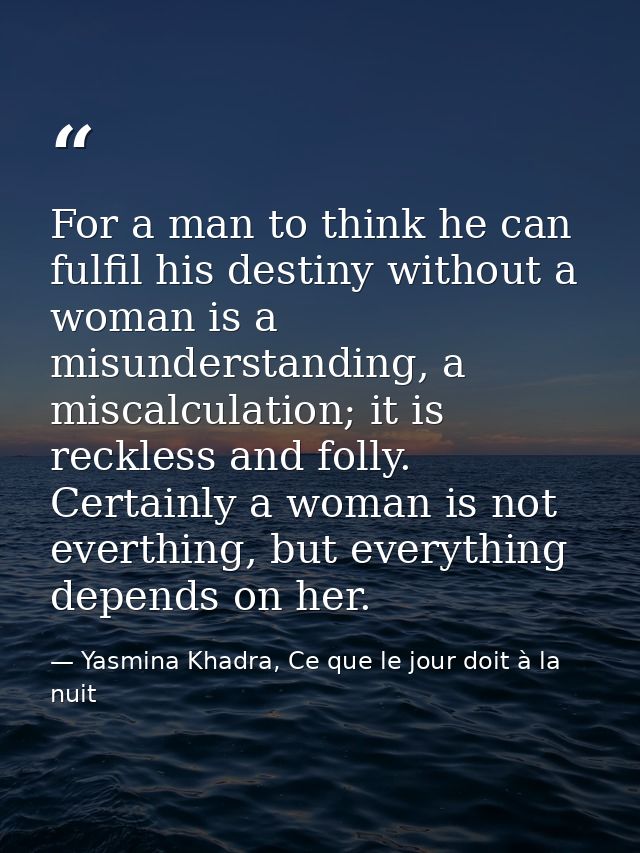 For a man to think he can fulfil his destiny without a woman is a misunderstanding, a miscalculation; it is reckless and — Yasmina Khadra, Ce que le jour doit à la nuit