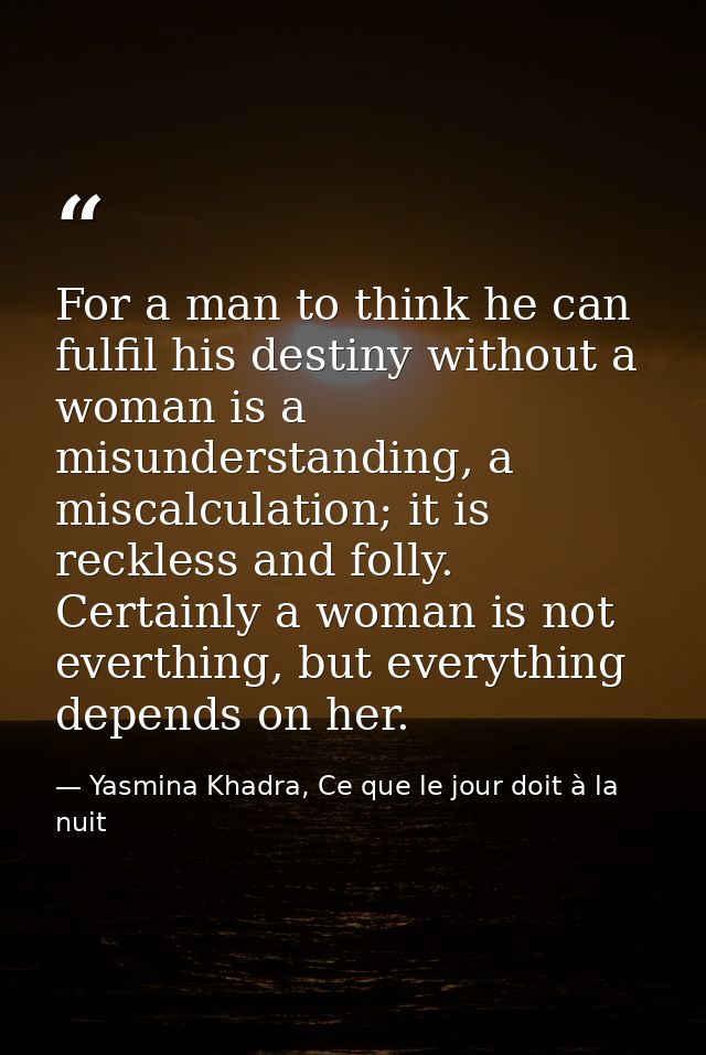 For a man to think he can fulfil his destiny without a woman is a misunderstanding, a miscalculation; it is reckless and — Yasmina Khadra, Ce que le jour doit à la nuit