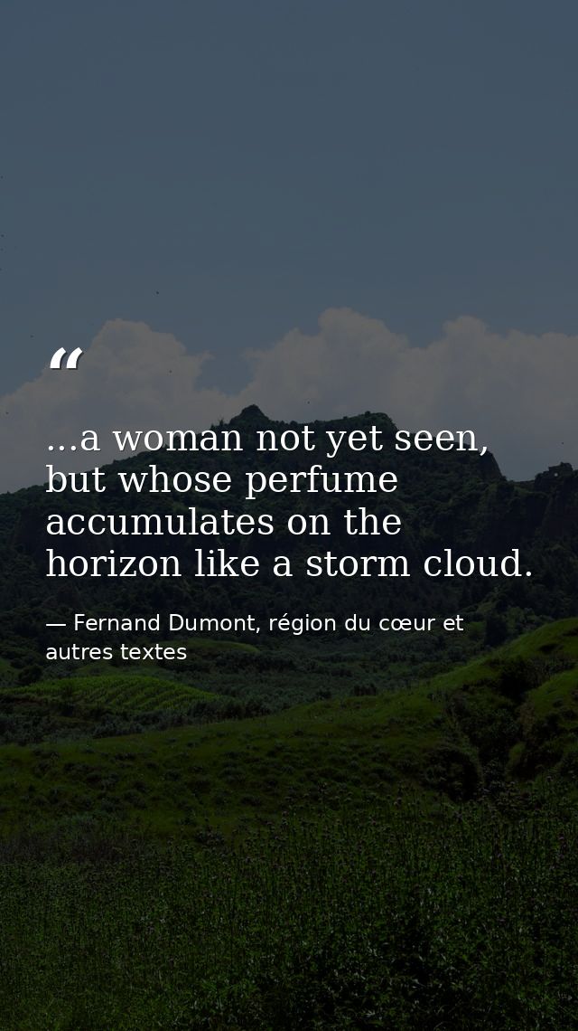 ...a woman not yet seen, but whose perfume accumulates on the horizon like a storm cloud. — Fernand Dumont, région du cœur et autres textes