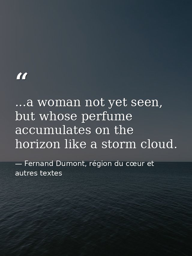...a woman not yet seen, but whose perfume accumulates on the horizon like a storm cloud. — Fernand Dumont, région du cœur et autres textes