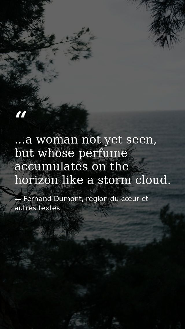 ...a woman not yet seen, but whose perfume accumulates on the horizon like a storm cloud. — Fernand Dumont, région du cœur et autres textes