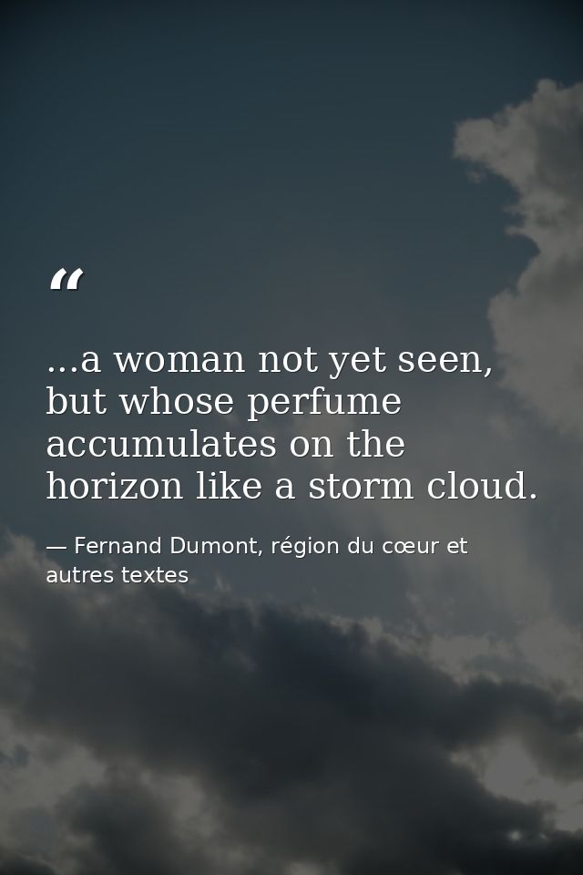 ...a woman not yet seen, but whose perfume accumulates on the horizon like a storm cloud. — Fernand Dumont, région du cœur et autres textes