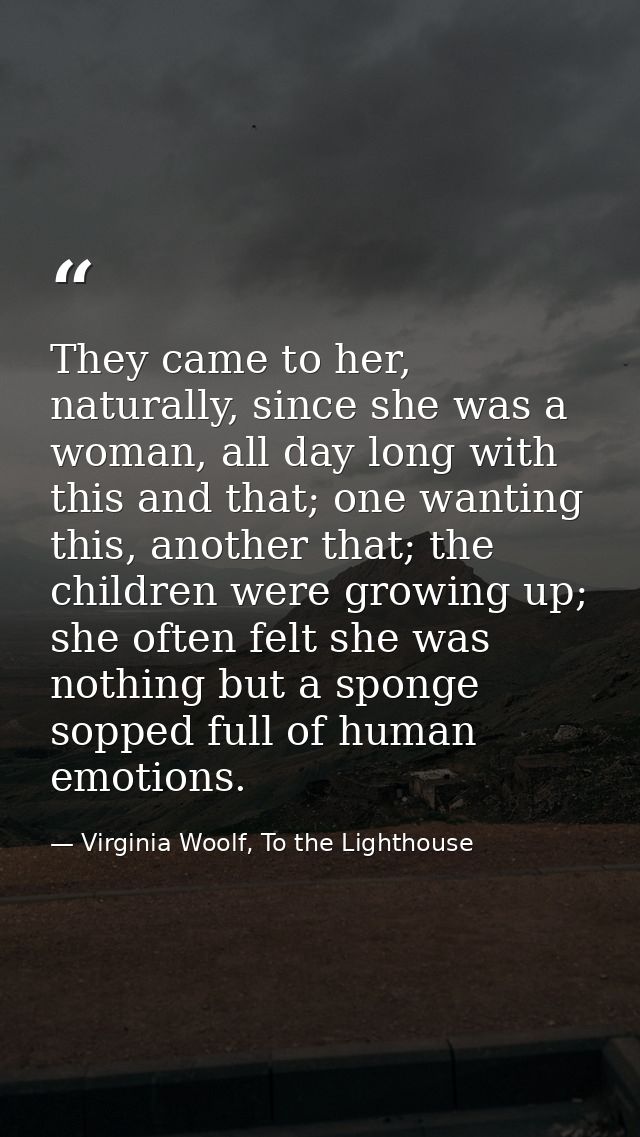 They came to her, naturally, since she was a woman, all day long with this and that; one wanting this, another that; the — Virginia Woolf, To the Lighthouse